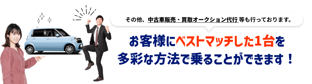 その他、中古車販売・買取オークション代行 等も行っております。お客様にベストマッチした1台を多彩な方法で乗ることができます！